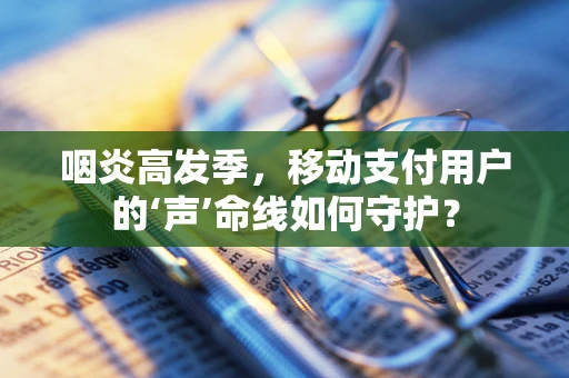 咽炎高发季，移动支付用户的‘声’命线如何守护？