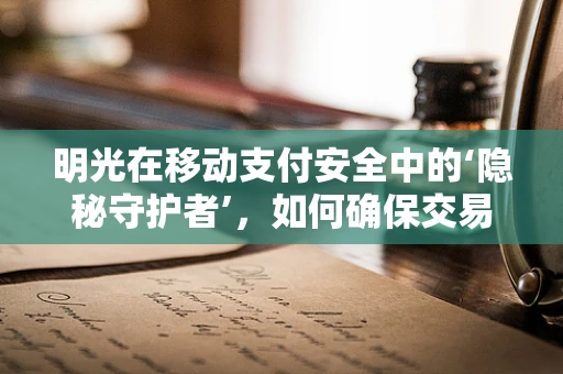 明光在移动支付安全中的‘隐秘守护者’，如何确保交易无懈可击？