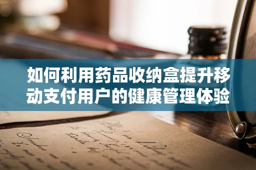 如何利用药品收纳盒提升移动支付用户的健康管理体验？