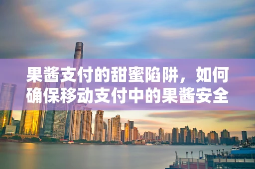 果酱支付的甜蜜陷阱，如何确保移动支付中的果酱安全？