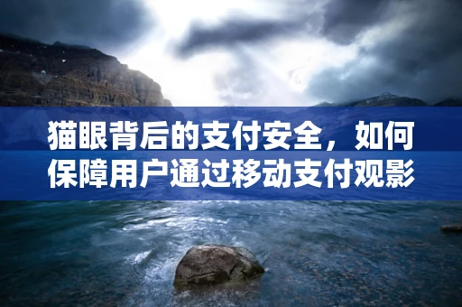 猫眼背后的支付安全，如何保障用户通过移动支付观影的安心体验？