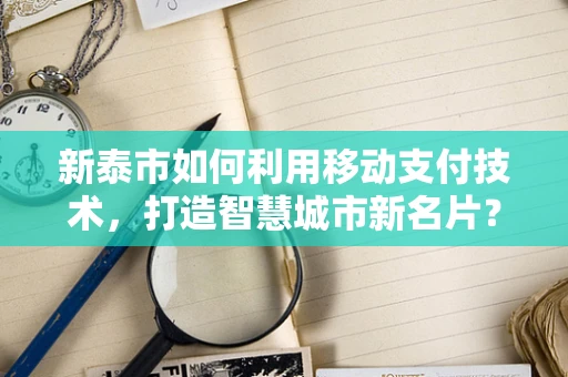 新泰市如何利用移动支付技术，打造智慧城市新名片？