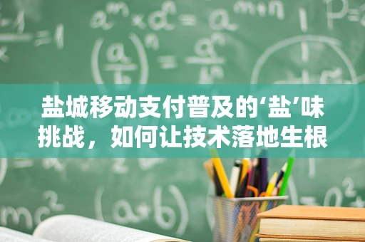 盐城移动支付普及的‘盐’味挑战，如何让技术落地生根？