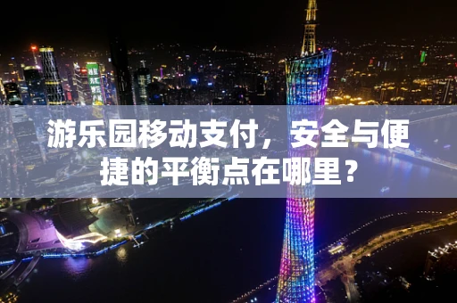 游乐园移动支付，安全与便捷的平衡点在哪里？