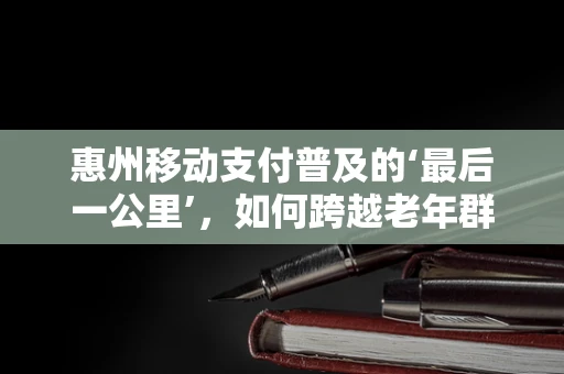 惠州移动支付普及的‘最后一公里’，如何跨越老年群体的数字鸿沟？