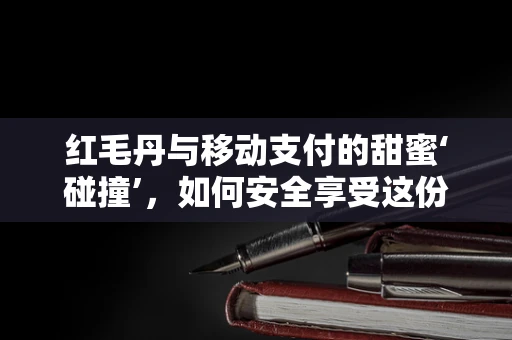 红毛丹与移动支付的甜蜜‘碰撞’，如何安全享受这份热带珍果？