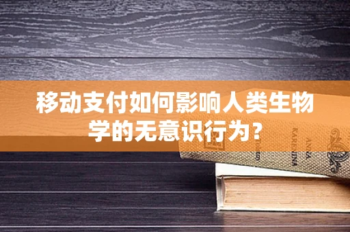 移动支付如何影响人类生物学的无意识行为？