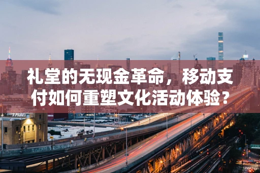 礼堂的无现金革命，移动支付如何重塑文化活动体验？