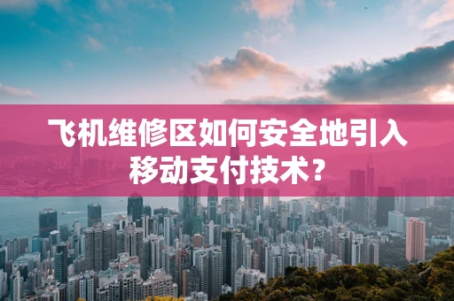 飞机维修区如何安全地引入移动支付技术？