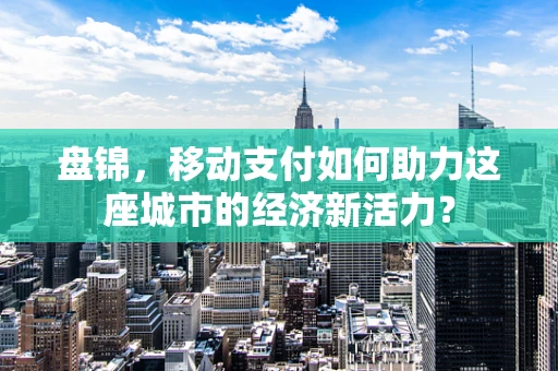 盘锦，移动支付如何助力这座城市的经济新活力？