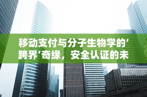 移动支付与分子生物学的‘跨界’奇缘，安全认证的未来趋势？