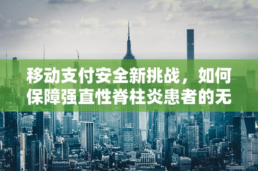 移动支付安全新挑战，如何保障强直性脊柱炎患者的无障碍支付体验？