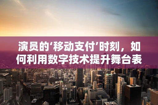 演员的‘移动支付’时刻，如何利用数字技术提升舞台表现力？