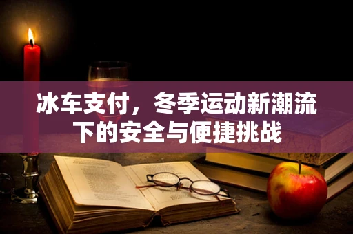 冰车支付，冬季运动新潮流下的安全与便捷挑战