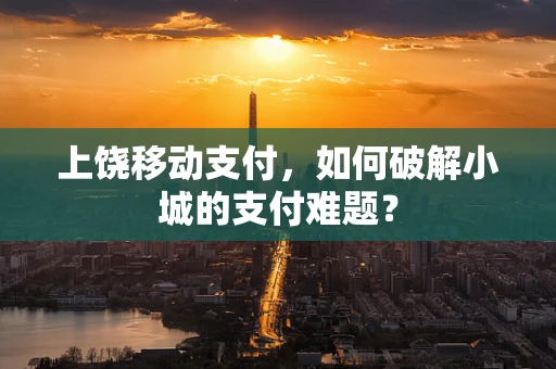 上饶移动支付，如何破解小城的支付难题？