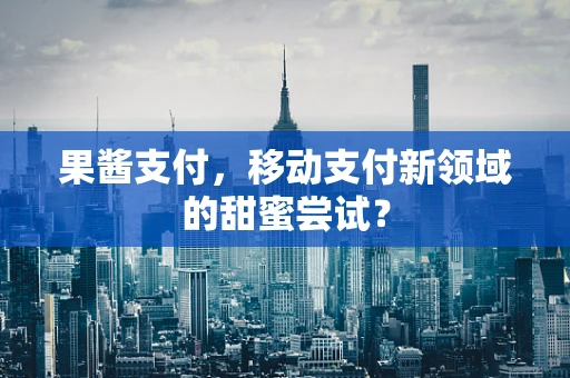 果酱支付，移动支付新领域的甜蜜尝试？