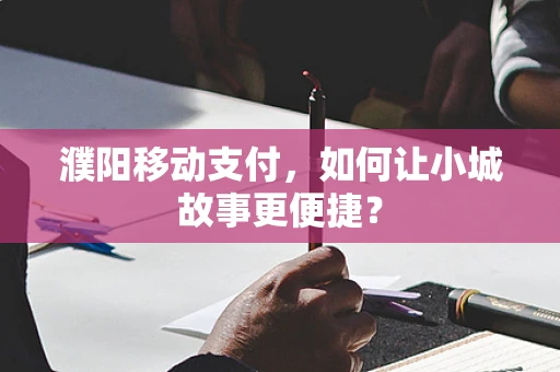 濮阳移动支付，如何让小城故事更便捷？