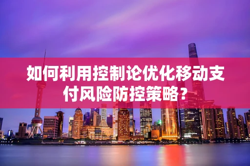 如何利用控制论优化移动支付风险防控策略？