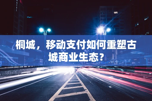 桐城，移动支付如何重塑古城商业生态？