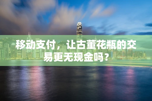 移动支付，让古董花瓶的交易更无现金吗？