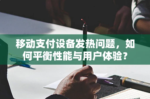 移动支付设备发热问题，如何平衡性能与用户体验？