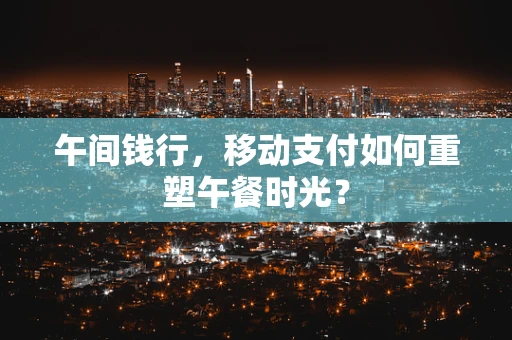 午间钱行，移动支付如何重塑午餐时光？