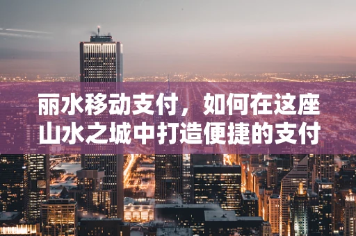 丽水移动支付，如何在这座山水之城中打造便捷的支付体验？