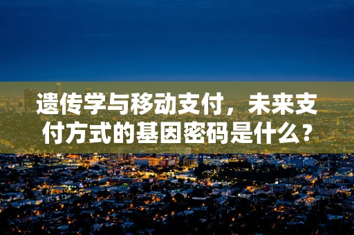 遗传学与移动支付，未来支付方式的基因密码是什么？