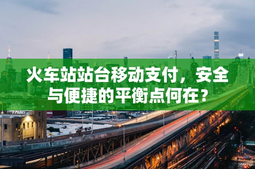 火车站站台移动支付，安全与便捷的平衡点何在？