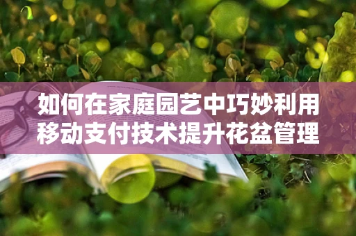 如何在家庭园艺中巧妙利用移动支付技术提升花盆管理体验？