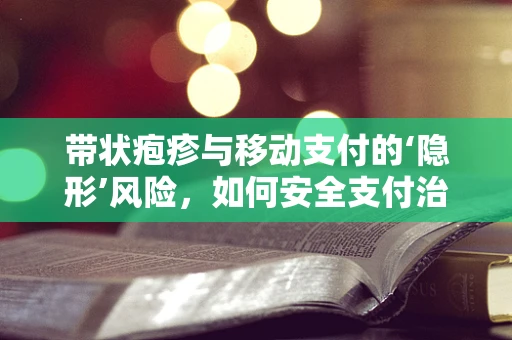 带状疱疹与移动支付的‘隐形’风险，如何安全支付治疗费用？