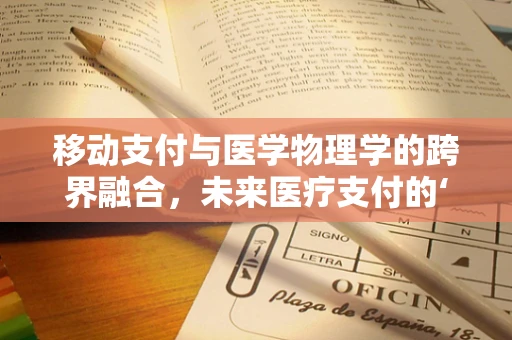 移动支付与医学物理学的跨界融合，未来医疗支付的‘隐形之手’？