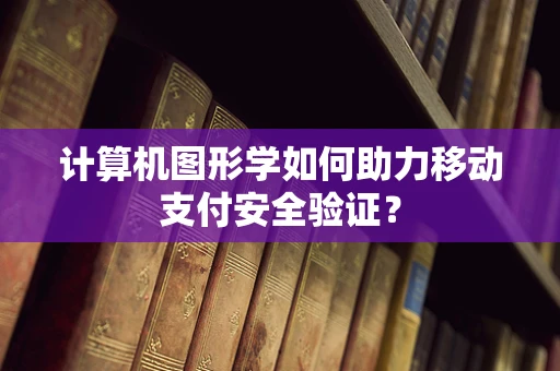 计算机图形学如何助力移动支付安全验证？