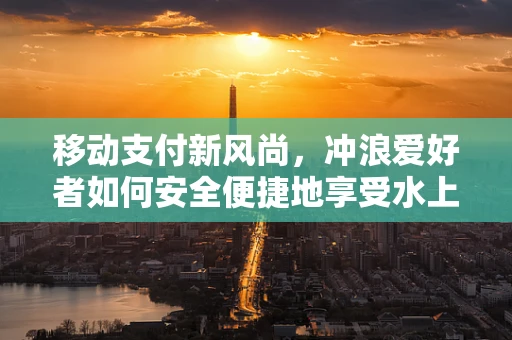 移动支付新风尚，冲浪爱好者如何安全便捷地享受水上乐趣？