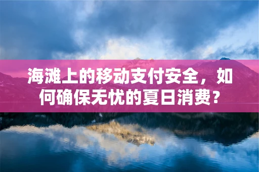 海滩上的移动支付安全，如何确保无忧的夏日消费？