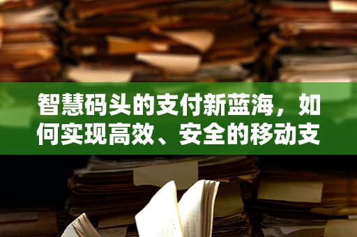 智慧码头的支付新蓝海，如何实现高效、安全的移动支付集成？