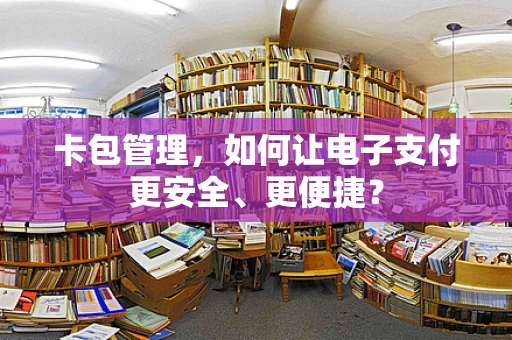 卡包管理，如何让电子支付更安全、更便捷？