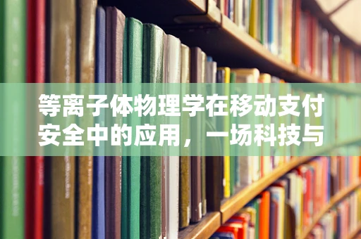 等离子体物理学在移动支付安全中的应用，一场科技与物理的跨界融合