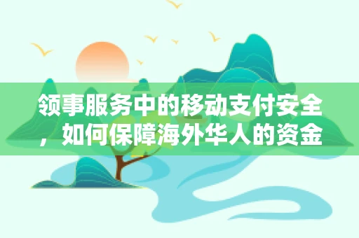 领事服务中的移动支付安全，如何保障海外华人的资金安全？