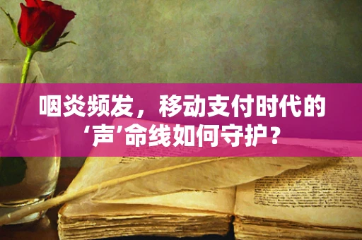 咽炎频发，移动支付时代的‘声’命线如何守护？