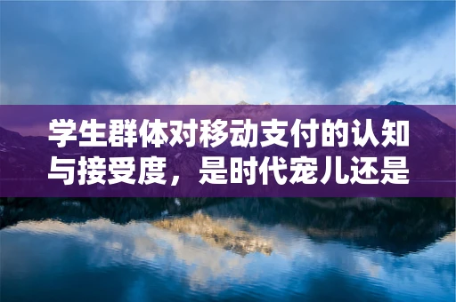 学生群体对移动支付的认知与接受度，是时代宠儿还是数字鸿沟的牺牲品？