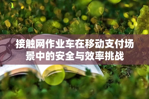 接触网作业车在移动支付场景中的安全与效率挑战