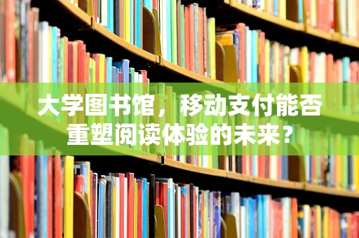 大学图书馆，移动支付能否重塑阅读体验的未来？