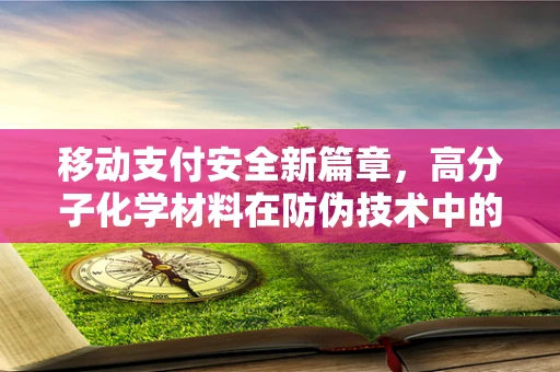 移动支付安全新篇章，高分子化学材料在防伪技术中的角色之问