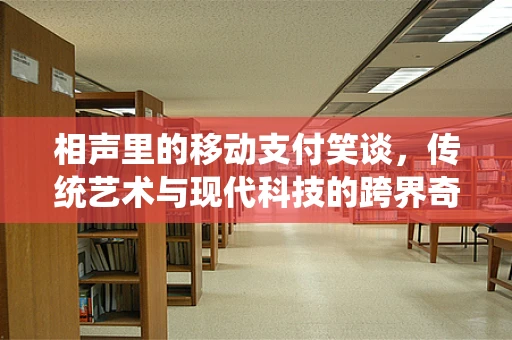 相声里的移动支付笑谈，传统艺术与现代科技的跨界奇缘