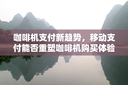 咖啡机支付新趋势，移动支付能否重塑咖啡机购买体验？