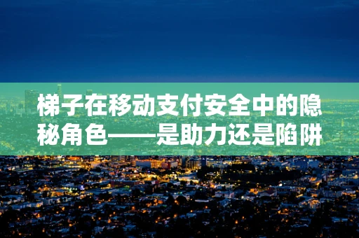 梯子在移动支付安全中的隐秘角色——是助力还是陷阱？