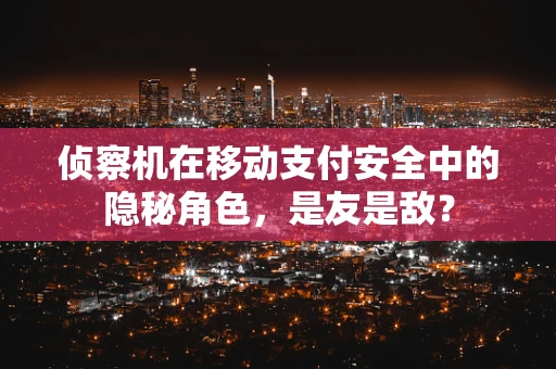 侦察机在移动支付安全中的隐秘角色，是友是敌？