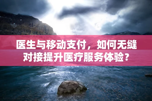 医生与移动支付，如何无缝对接提升医疗服务体验？