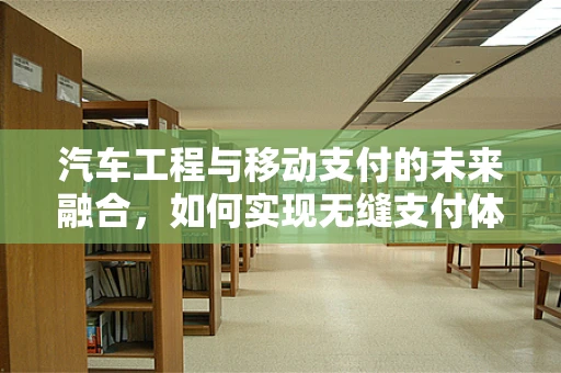 汽车工程与移动支付的未来融合，如何实现无缝支付体验？